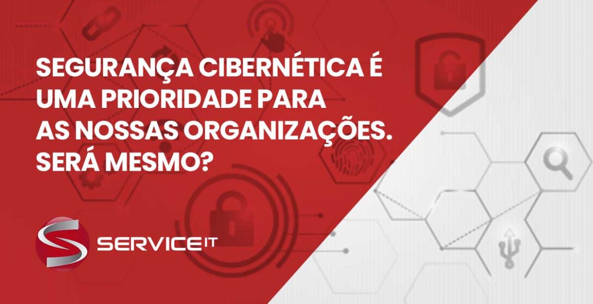 Segurança cibernética é uma prioridade para as nossas organizações. Será mesmo?